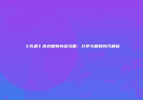 《光遇》高效复制内容攻略：分享与复制技巧解析