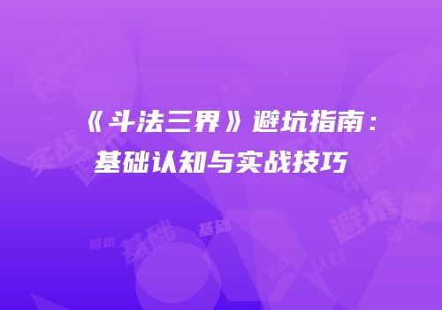 《斗法三界》避坑指南：基础认知与实战技巧