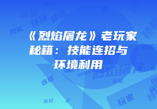 《烈焰屠龙》老玩家秘籍：技能连招与环境利用
