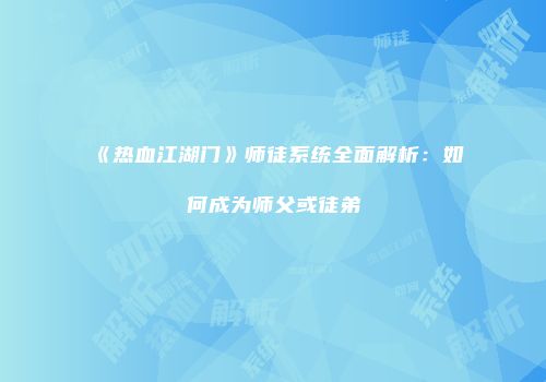 《热血江湖门》师徒系统全面解析：如何成为师父或徒弟