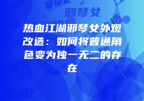 热血江湖邪琴女外观改造：如何将普通角色变为独一无二的存在