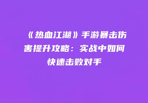 《热血江湖》手游暴击伤害提升攻略：实战中如何快速击败对手