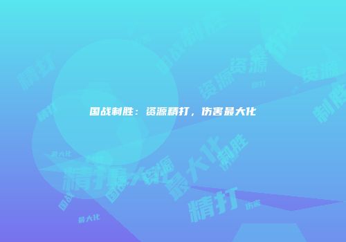 国战制胜：资源精打，伤害最大化