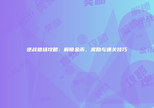 逆战猎场攻略：解锁金币、奖励与通关技巧