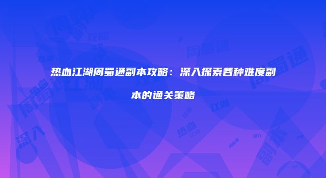 热血江湖周蜀通副本攻略：深入探索各种难度副本的通关策略