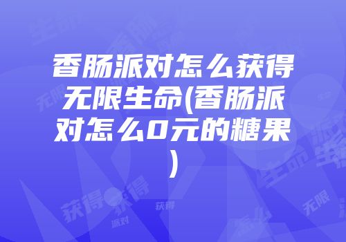 香肠派对怎么获得无限生命(香肠派对怎么0元的糖果)