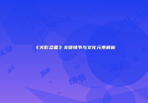 《火影忍者》关键情节与文化元素解析