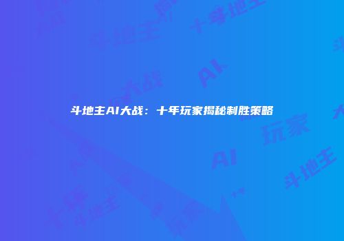斗地主AI大战：十年玩家揭秘制胜策略