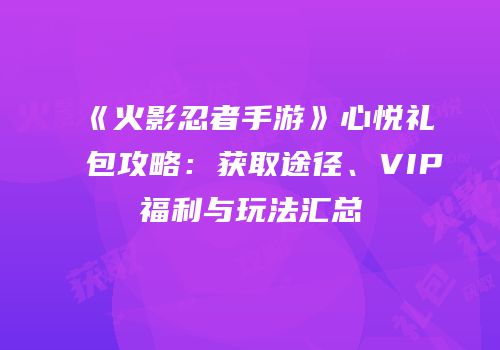 《火影忍者手游》心悦礼包攻略：获取途径、VIP福利与玩法汇总