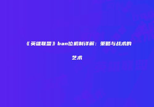 《英雄联盟》ban位机制详解：策略与战术的艺术