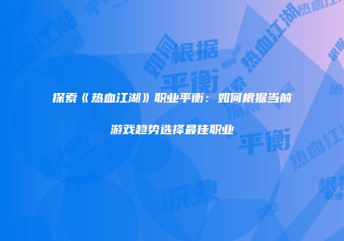 探索《热血江湖》职业平衡：如何根据当前游戏趋势选择最佳职业