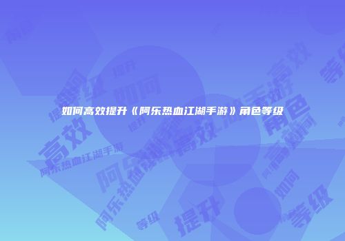 如何高效提升《阿乐热血江湖手游》角色等级