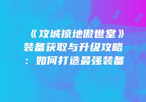 《攻城掠地傲世堂》装备获取与升级攻略：如何打造最强装备