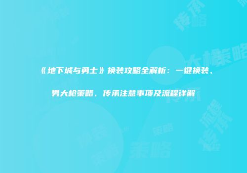 《地下城与勇士》换装攻略全解析：一键换装、男大枪策略、传承注意事项及流程详解