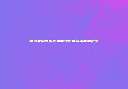 魔兽争霸韩国模型的地图编辑器使用指南