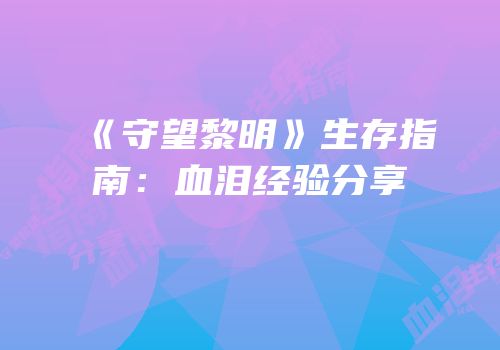 《守望黎明》生存指南：血泪经验分享
