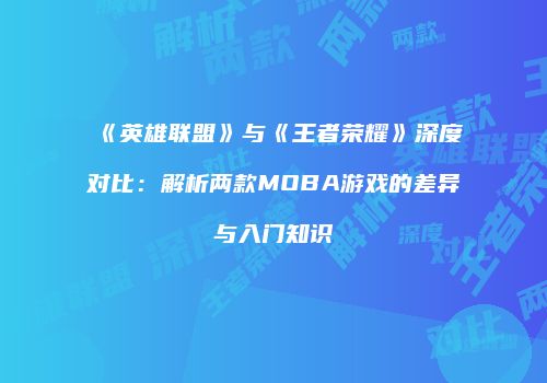 《英雄联盟》与《王者荣耀》深度对比：解析两款MOBA游戏的差异与入门知识