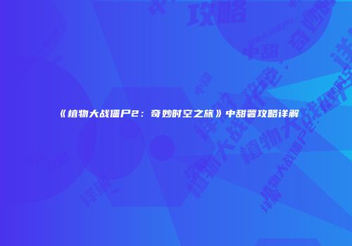 《植物大战僵尸2：奇妙时空之旅》中甜薯攻略详解