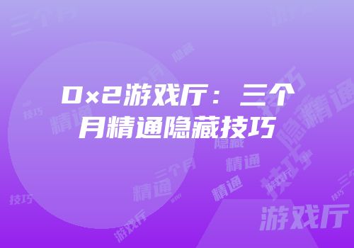 D×2游戏厅：三个月精通隐藏技巧