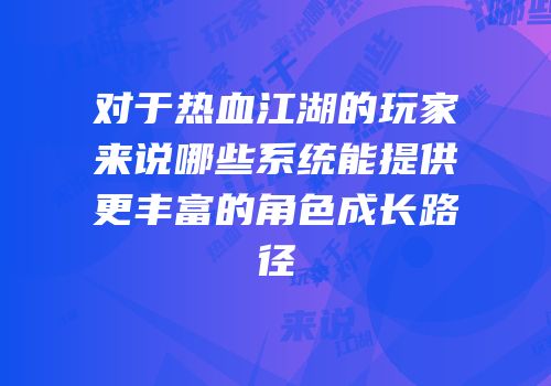 对于热血江湖的玩家来说哪些系统能提供更丰富的角色成长路径