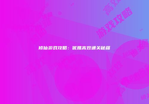 修仙游戏攻略：优雅高效通关秘籍