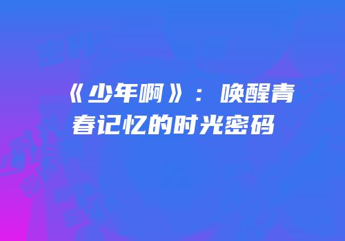 《少年啊》：唤醒青春记忆的时光密码