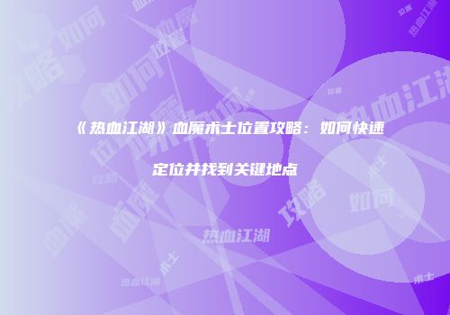 《热血江湖》血魔术士位置攻略：如何快速定位并找到关键地点