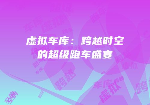 虚拟车库：跨越时空的超级跑车盛宴