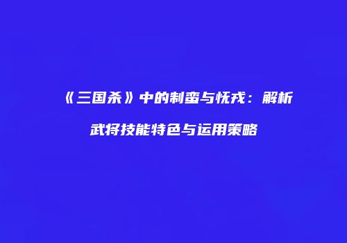 《三国杀》中的制蛮与怃戎：解析武将技能特色与运用策略