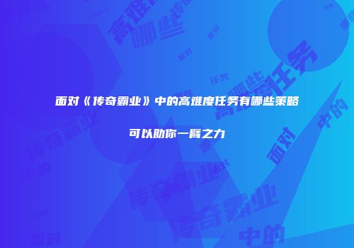 面对《传奇霸业》中的高难度任务有哪些策略可以助你一臂之力