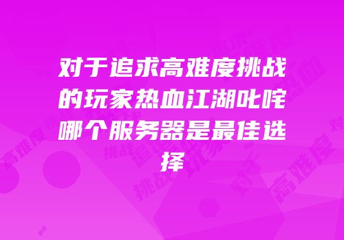 对于追求高难度挑战的玩家热血江湖叱咤哪个服务器是最佳选择