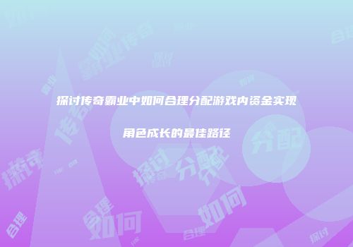 探讨传奇霸业中如何合理分配游戏内资金实现角色成长的最佳路径