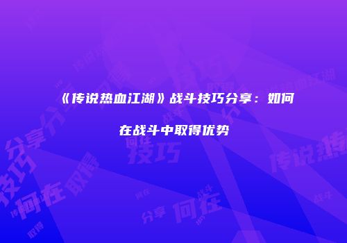 《传说热血江湖》战斗技巧分享：如何在战斗中取得优势