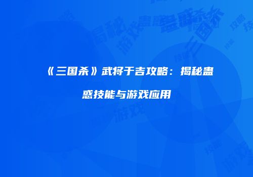 《三国杀》武将于吉攻略：揭秘蛊惑技能与游戏应用