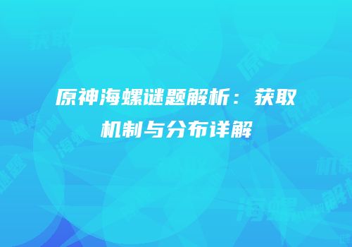 原神海螺谜题解析：获取机制与分布详解