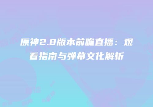 原神2.8版本前瞻直播：观看指南与弹幕文化解析