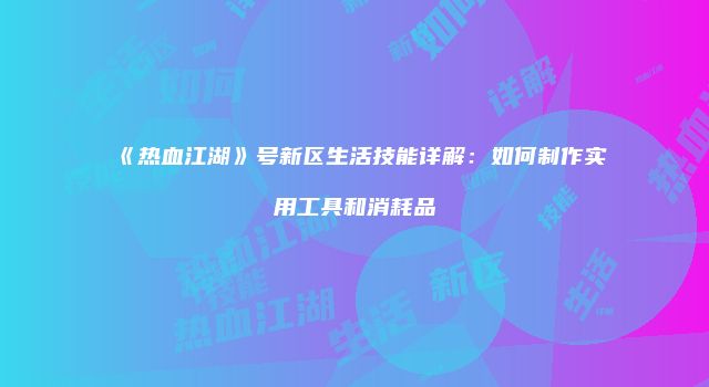 《热血江湖》号新区生活技能详解：如何制作实用工具和消耗品
