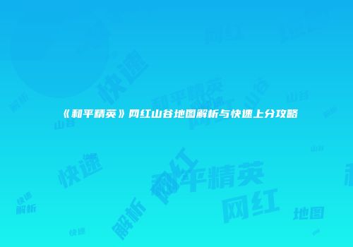 《和平精英》网红山谷地图解析与快速上分攻略