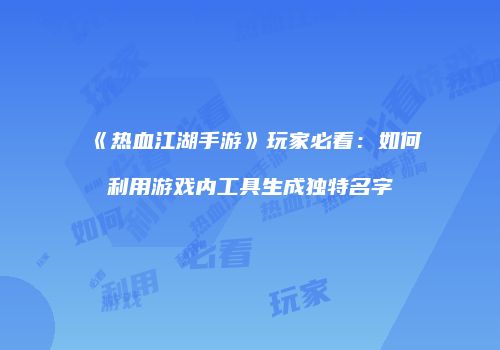 《热血江湖手游》玩家必看：如何利用游戏内工具生成独特名字