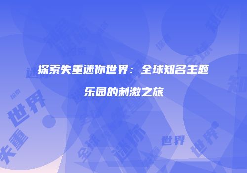 探索失重迷你世界：全球知名主题乐园的刺激之旅