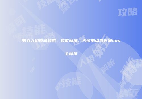 第五人格祭司攻略：技能解析、天赋加点与光脚cos全解析
