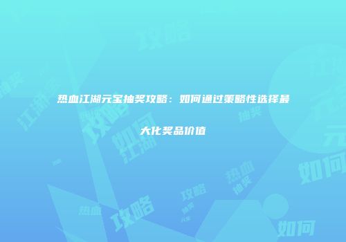 热血江湖元宝抽奖攻略：如何通过策略性选择最大化奖品价值