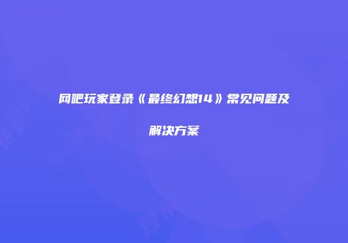 网吧玩家登录《最终幻想14》常见问题及解决方案