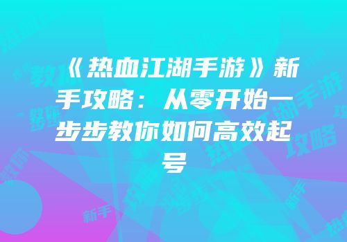 《热血江湖手游》新手攻略：从零开始一步步教你如何高效起号