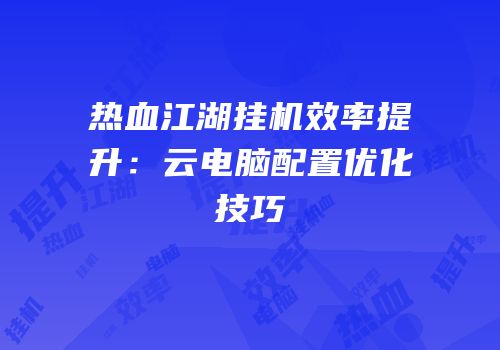 热血江湖挂机效率提升：云电脑配置优化技巧