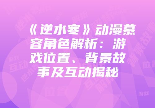 《逆水寒》动漫慕容角色解析：游戏位置、背景故事及互动揭秘