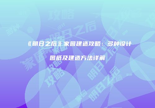 《明日之后》家园建造攻略：多种设计图纸及建造方法详解