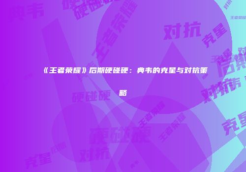 《王者荣耀》后期硬碰硬：典韦的克星与对抗策略