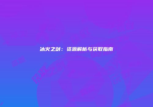 冰火之剑:资源解析与获取指南
