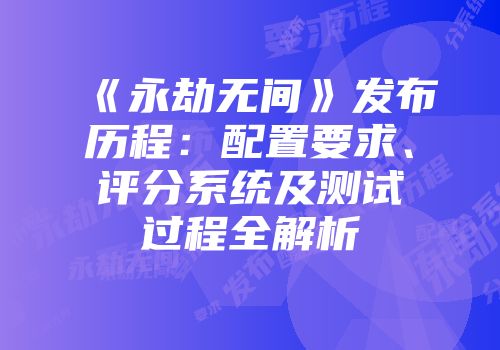 《永劫无间》发布历程：配置要求、评分系统及测试过程全解析